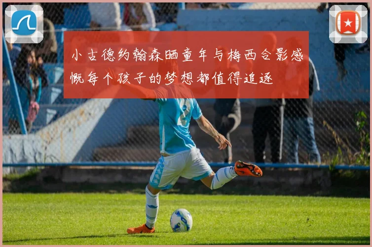 小古德约翰森晒童年与梅西合影感慨每个孩子的梦想都值得追逐