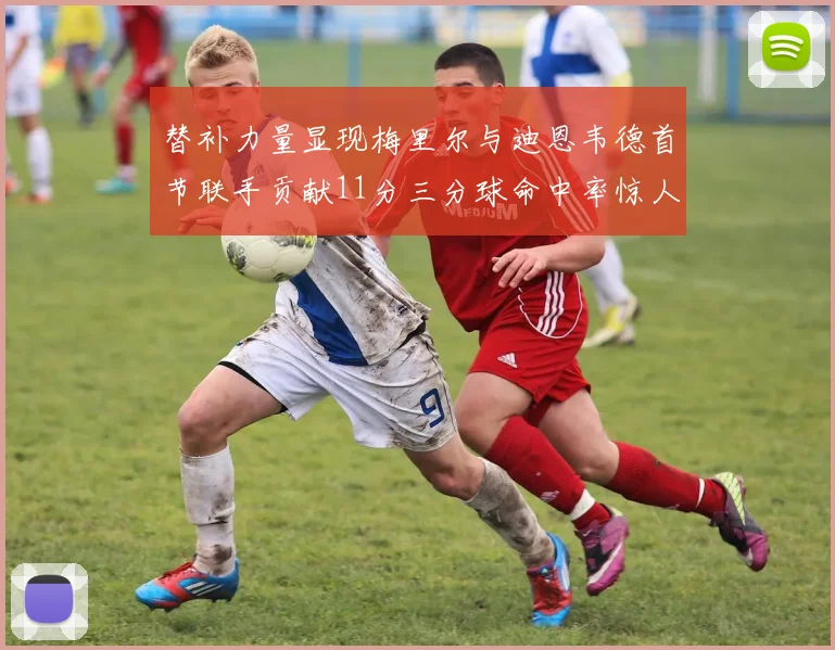 替补力量显现梅里尔与迪恩韦德首节联手贡献11分三分球命中率惊人
