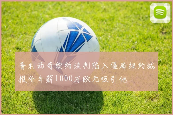 普利西奇续约谈判陷入僵局纽约城报价年薪1000万欧元吸引他