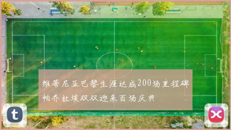 维蒂尼亚巴黎生涯达成200场里程碑帕乔杜埃双双迎来百场庆典