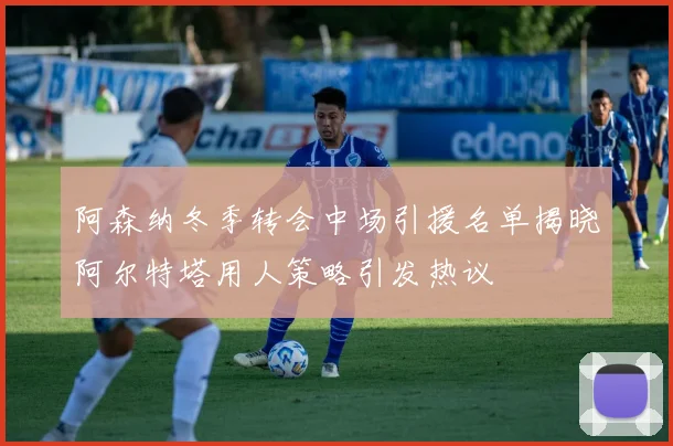 阿森纳冬季转会中场引援名单揭晓阿尔特塔用人策略引发热议