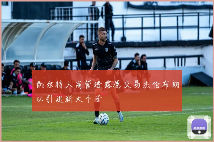 凯尔特人高管透露愿交易杰伦布朗以引进新大个子