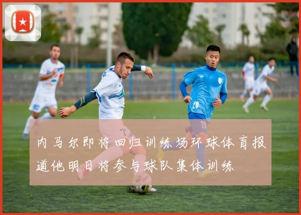 内马尔即将回归训练场环球体育报道他明日将参与球队集体训练