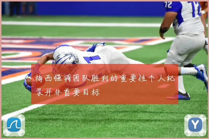 梅西强调团队胜利的重要性个人纪录并非首要目标