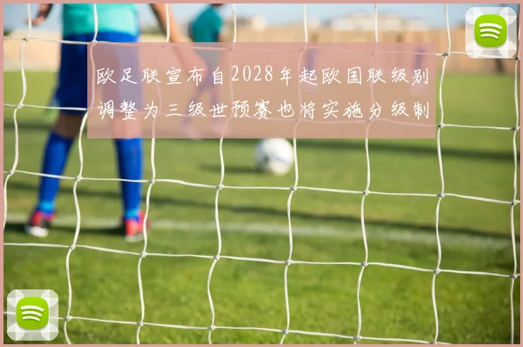 欧足联宣布自2028年起欧国联级别调整为三级世预赛也将实施分级制度
