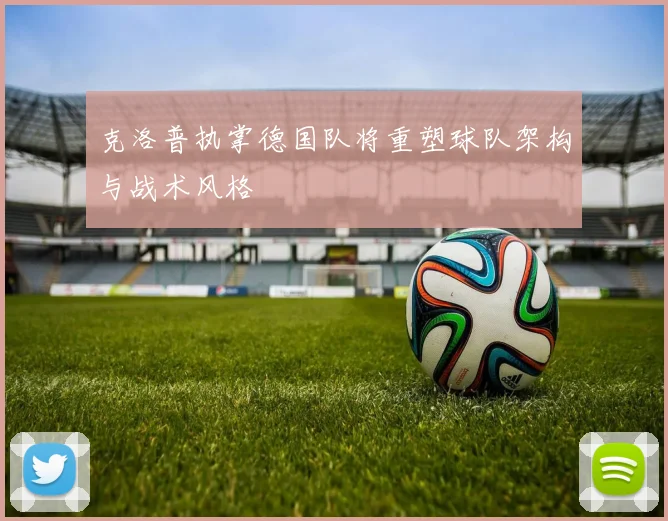 克洛普执掌德国队将重塑球队架构与战术风格