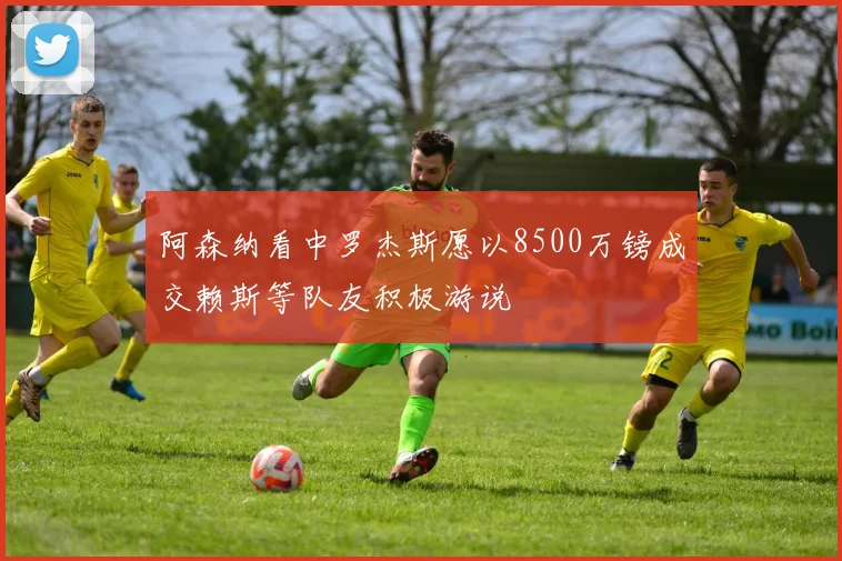 阿森纳看中罗杰斯愿以8500万镑成交赖斯等队友积极游说
