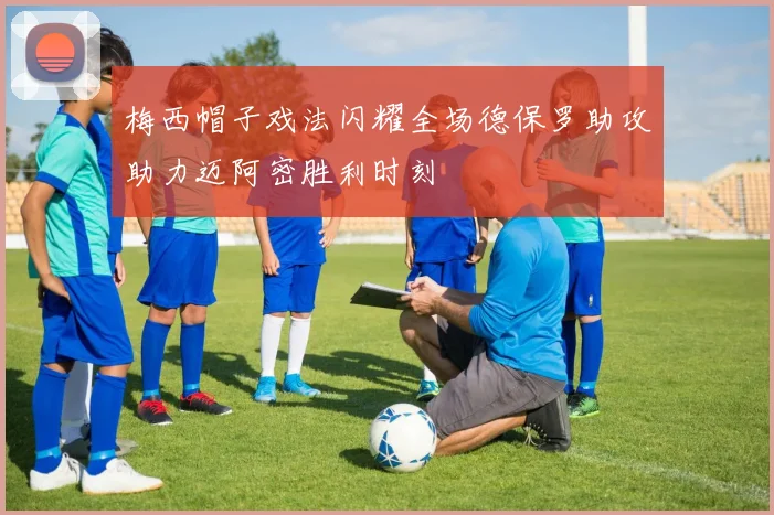 梅西帽子戏法闪耀全场德保罗助攻助力迈阿密胜利时刻
