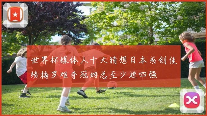 世界杯媒体人十大猜想日本或创佳绩梅罗难夺冠姆总至少进四强