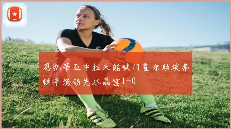 恩凯蒂亚中柱未能破门霍尔助埃弗顿半场领先水晶宫1-0