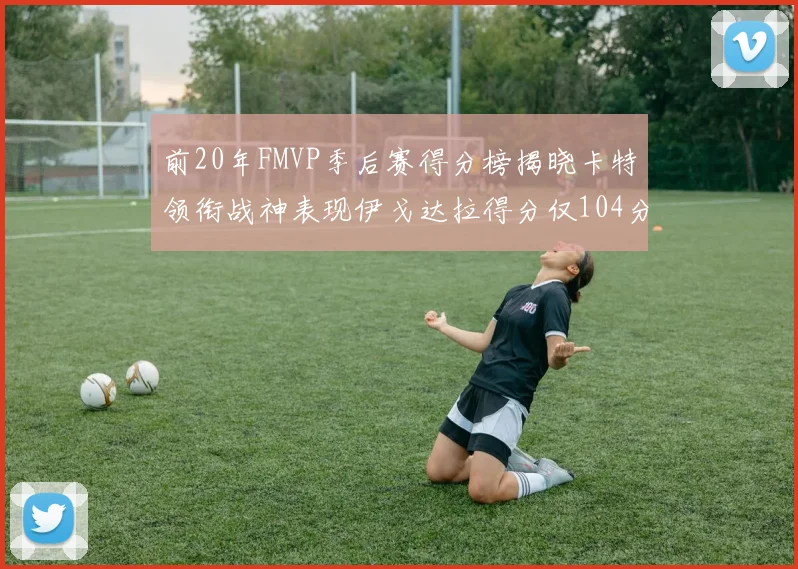 前20年FMVP季后赛得分榜揭晓卡特领衔战神表现伊戈达拉得分仅104分
