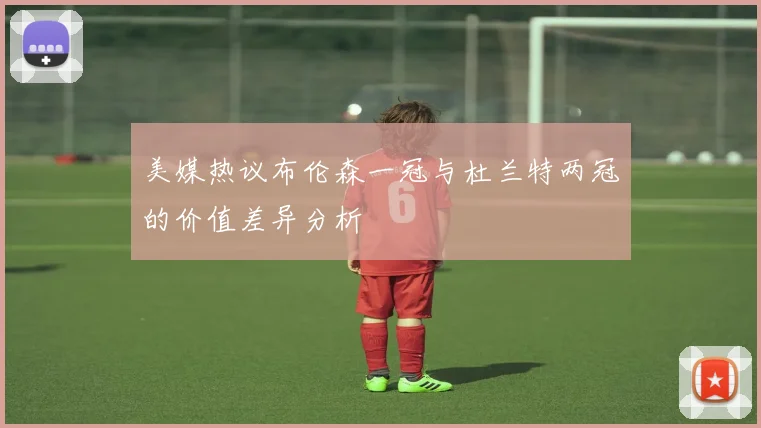 美媒热议布伦森一冠与杜兰特两冠的价值差异分析