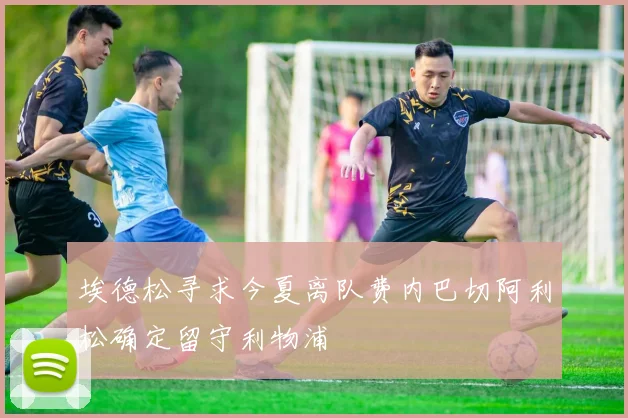 埃德松寻求今夏离队费内巴切阿利松确定留守利物浦