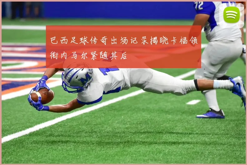巴西足球传奇出场记录揭晓卡福领衔内马尔紧随其后