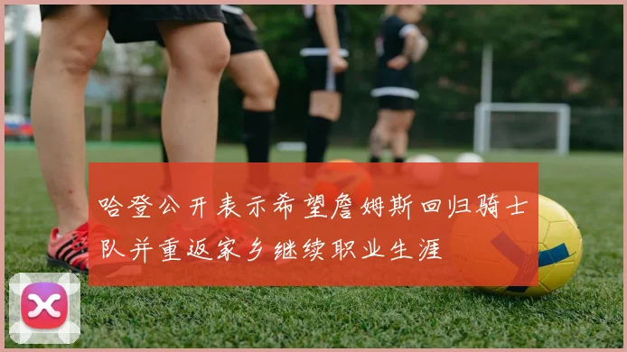 哈登公开表示希望詹姆斯回归骑士队并重返家乡继续职业生涯