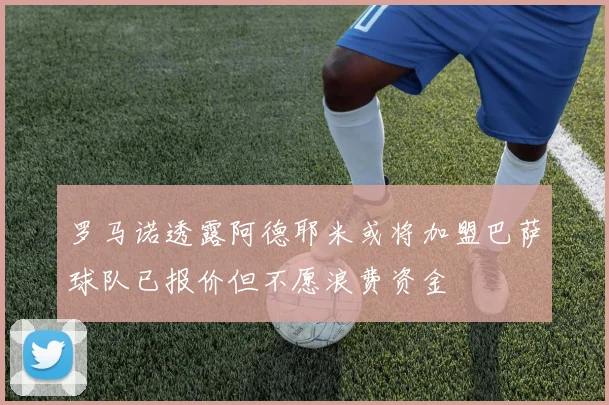 罗马诺透露阿德耶米或将加盟巴萨球队已报价但不愿浪费资金