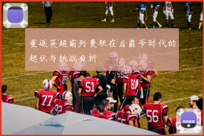 重返英超前列曼联在后爵爷时代的起伏与挑战分析