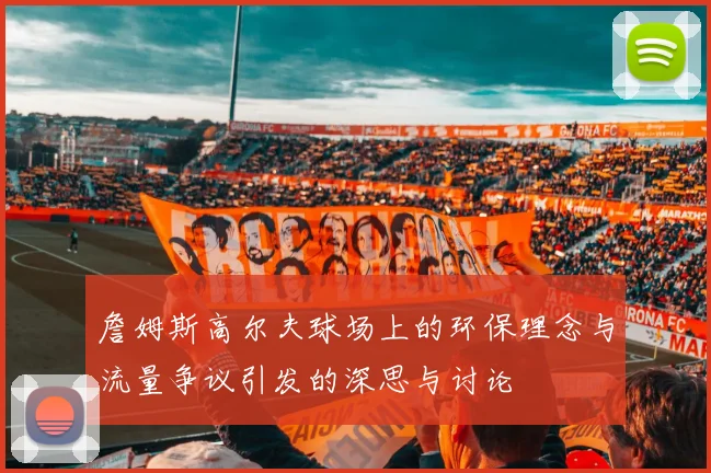 詹姆斯高尔夫球场上的环保理念与流量争议引发的深思与讨论