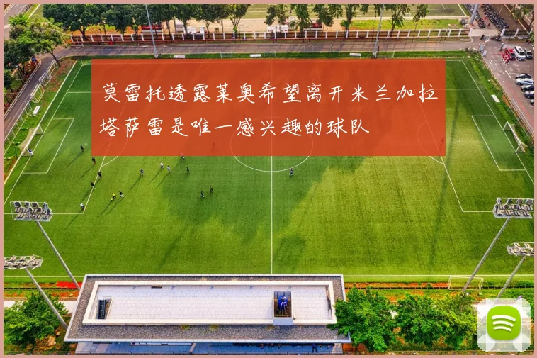 莫雷托透露莱奥希望离开米兰加拉塔萨雷是唯一感兴趣的球队